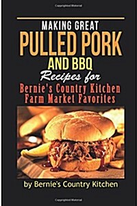Making Great Pulled Pork and BBQ: Recipes for Bernies Country Kitchen Farm Market Favorites (Paperback)