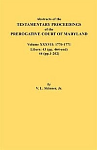 Abstracts of the Testamentary Proceedings of the Prerogative Court of Maryland. Volume XXXVII, 1770-1771. Libers: 43 (Pp. 464-End), 44 (Pp. 1-202) (Paperback)