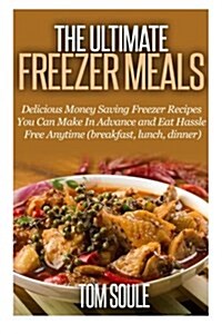 The Ultimate Freezer Meals: Delicious Money Saving Freezer Recipes You Can Make in Advance and Eat Hassle Free Anytime (Breakfast, Lunch, Dinner) (Paperback)