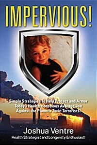 Impervious! Simple Strategies to Help Protect and Armor Todays Health-Conscious Average Joe Against the Planets Toxic Terrorists! (Paperback)