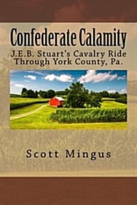 Confederate Calamity: J.E.B. Stuarts Cavalry Ride Through York County, Pa. (Paperback)