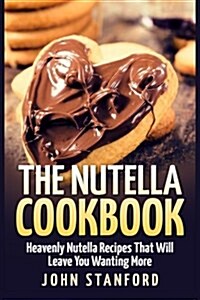 The Nutella Cookbook: Heavenly Nutella Recipes That Will Leave You Wanting More (Paperback)