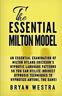 The Essential Milton Model: An Essential Examination of Milton Hyland Ericksons Hypnotic Language Patterns So You Can Utilize Indirect Hypnosis T (Paperback)