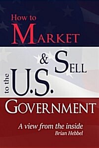 How to Market and Sell to the U.S. Government a View from the Inside (Paperback)
