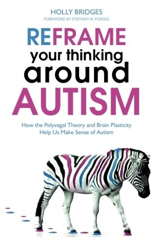 Reframe Your Thinking Around Autism : How the Polyvagal Theory and Brain Plasticity Help Us Make Sense of Autism (Paperback)