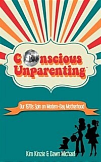 Conscious Unparenting(tm): Our 1970s Spin on Modern-Day Motherhood (Paperback)