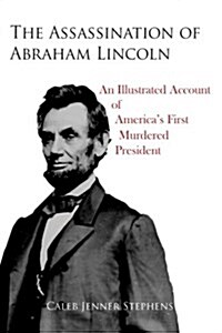 The Assassination of Abraham Lincoln: An Illustrated Account of Americas First Murdered President (Paperback)