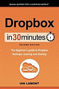 Dropbox in 30 Minutes, Second Edition: The Beginners Guide to Dropbox Backups, Syncing, and Sharing (Paperback, 2, Expanded)