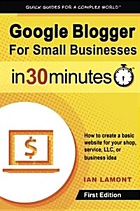 Google Blogger for Small Businesses in 30 Minutes: How to Create a Basic Website for Your Shop, Professional Services Firm, LLC, or New Business (Paperback)