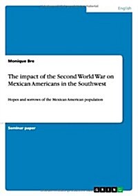 The impact of the Second World War on Mexican Americans in the Southwest: Hopes and sorrows of the Mexican American population (Paperback)