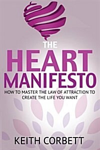 The Heart Manifesto: How to Master the Law of Attraction to Create the Life You Want (Paperback)