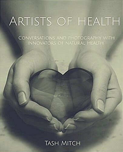 Artists of Health: Conversations and Photography with Practitioners, Teachers & Innovators of Natural Health (Paperback)