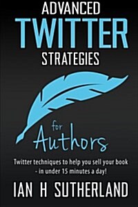 Advanced Twitter Strategies for Authors: Twitter Techniques to Help You Sell Your Book - In Under 15 Minutes a Day! (Paperback)