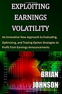 Exploiting Earnings Volatility: An Innovative New Approach to Evaluating, Optimizing, and Trading Option Strategies to Profit from Earnings Announceme (Paperback)
