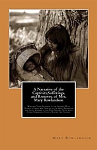 A Narrative of the Captivity, Sufferings, and Removes, of Mrs. Mary Rowlandson: Who Was Taken Prisoner by the Indians; With Several Others; And Treate (Paperback)