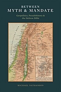 Between Myth & Mandate: Geopolitics, Pseudohistory & the Hebrew Bible (Paperback)