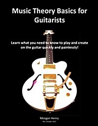 Music Theory Basics for Guitarists: Learn What You Need to Know to Create on the Guitar Quickly and Painlessly (Paperback)