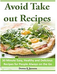 Avoid Take Out Recipes: 30 Minute Easy, Healthy and Delicious Recipes for People Always on the Go (Paperback)