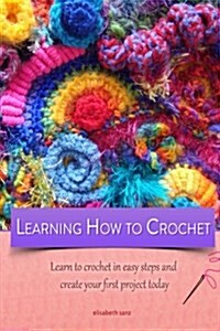 Learning How to Crochet Learn to Crochet in Easy Steps and Create Your First Project Today (Paperback)