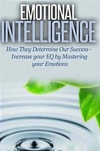 Emotional Intelligence: How They Determine Our Success - Increase Your Eq by Mastering Your Emotions (Paperback)