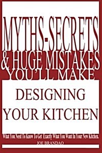 Myths, Secrets, & Huge Mistakes Youll Make Designing Your Kitchen: What You Need to Know to Get Exactly What You Want in Your New Kitchen. (Paperback)