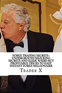 Forex Trading Secrets: Underground Shocking Secrets and Sleek Weird But Profitable Tricks to Easy Instant Forex Millionaire: Forex Profits: H (Paperback)