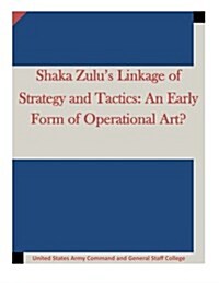 Shaka Zulus Linkage of Strategy and Tactics: An Early Form of Operational Art? (Paperback)