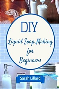 DIY Liquid Soap Making for Beginners: How to Make Moisturizing Hand Soaps, Therapeutic Shower Gels, Relaxing Bubble (Paperback)