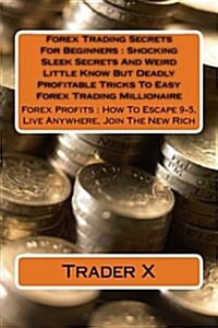 Forex Trading Secrets for Beginners: Shocking Sleek Secrets and Weird Little Know But Deadly Profitable Tricks to Easy Forex Trading Millionaire: Fore (Paperback)