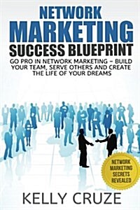 Network Marketing Success Blueprint: Go Pro in Network Marketing: Build Your Team, Serve Others and Create the Life of Your Dreams (Paperback)