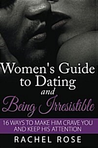 A Womens Guide to Dating and Being Irresistible: 16 Ways to Make Him Crave You and Keep His Attention (Paperback)