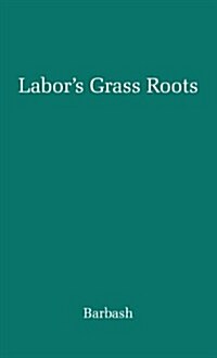 Labors Grass Roots: A Study of the Local Union (Hardcover)