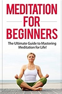 Meditation for Beginners: The Ultimate Guide to Mastering Meditation for Life in 30 Minutes or Less! (Paperback)