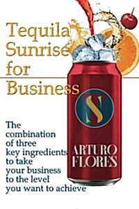 Tequila Sunrise for Business: The Combination of Three Key Ingredients to Take Your Business to the Level You Want to Achieve (Paperback)