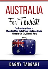 Australia: For Tourists! - The Travelers Guide to Make the Most Out of Your Trip to Australia - Where to Go, Eat, Sleep & Party (Paperback)