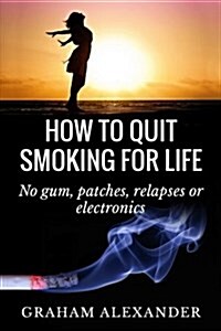 How to Quit Smoking for Life: No Gum, Patches, Relapses or Electronics (Paperback)