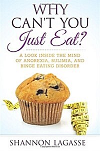 Why Cant You Just Eat?: A Look Inside the Mind of Anorexia, Bulimia, and Binge Eating Disorder (Paperback)