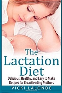 The Lactation Diet: Delicious, Healthy, and Easy to Make Recipes for Breastfeeding Mothers (Paperback)