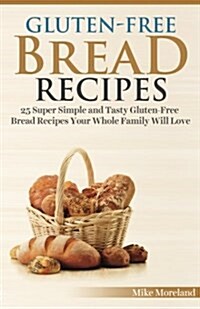 Gluten-Free Bread Recipes: 25 Super Simple and Tasty Gluten-Free Bread Recipes Your Whole Family Will Love (Paperback)