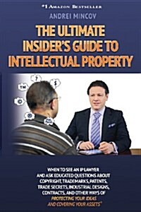 The Ultimate Insiders Guide to Intellectual Property: When to See an IP Lawyer and Ask Educated Questions about Copyright, Trademarks, Patents, Trade (Paperback)