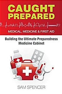Caught Prepared: Medicine, Medical and First Aid: Building the Ultimate Preparedness Medicine Cabinet (Paperback)