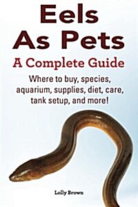 Eels as Pets: Where to Buy, Species, Aquarium, Supplies, Diet, Care, Tank Setup, and More! a Complete Guide! (Paperback)