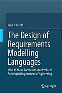 The Design of Requirements Modelling Languages: How to Make Formalisms for Problem Solving in Requirements Engineering (Hardcover, 2015)