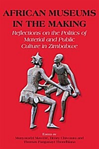 African Museums in the Making. Reflections on the Politics of Material and Public Culture in Zimbabwe (Paperback)