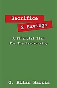 Sacrifice 2 Savings: A Financial Plan for the Hardworking (Paperback)