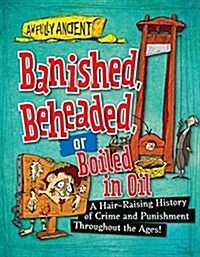 Banished, Beheaded, or Boiled in Oil: A Hair-Raising History of Crime and Punishment Throughout the Ages! (Paperback)