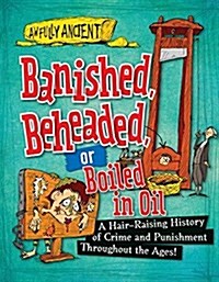 Banished, Beheaded, or Boiled in Oil: A Hair-Raising History of Crime and Punishment Throughout the Ages! (Library Binding)