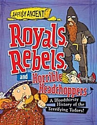 Royals, Rebels, and Horrible Headchoppers: A Bloodthirsty History of the Terrifying Tudors! (Paperback)