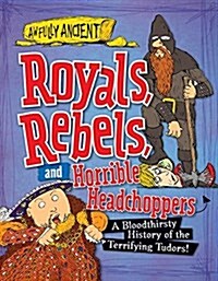 Royals, Rebels, and Horrible Headchoppers: A Bloodthirsty History of the Terrifying Tudors! (Library Binding)
