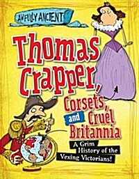 Thomas Crapper, Corsets, and Cruel Britannia: A Grim History of the Vexing Victorians! (Library Binding)